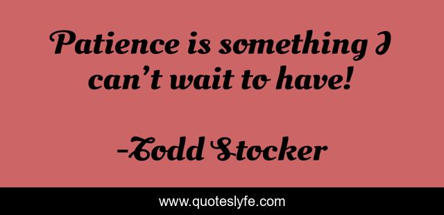 Patience is something I can’t wait to have!