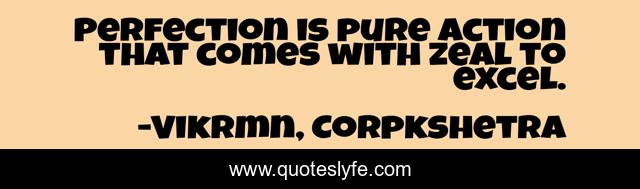Perfection is pure action that comes with zeal to excel.