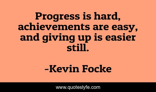Progress is hard, achievements are easy, and giving up is easier still.