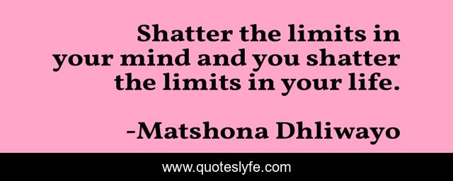 Shatter the limits in your mind and you shatter the limits in your life.
