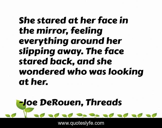She stared at her face in the mirror, feeling everything around her slipping away. The face stared back, and she wondered who was looking at her.