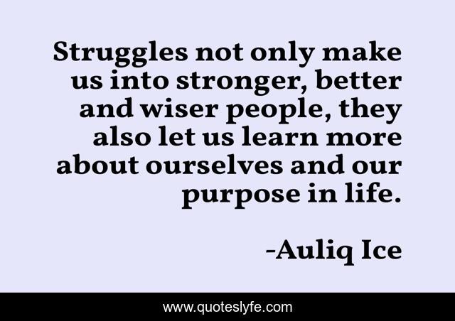 Struggles not only make us into stronger, better and wiser people, they also let us learn more about ourselves and our purpose in life.
