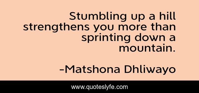 Stumbling up a hill strengthens you more than sprinting down a mountain.