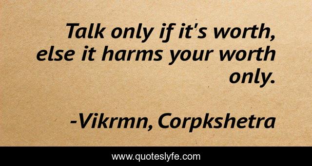 Talk only if it's worth, else it harms your worth only.