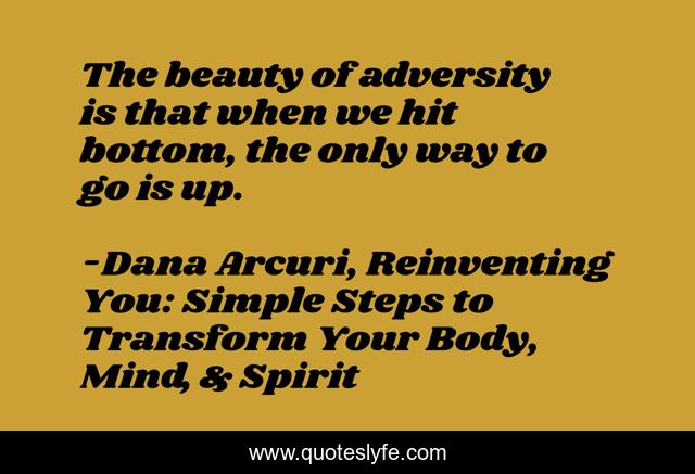 The beauty of adversity is that when we hit bottom, the only way to go is up.