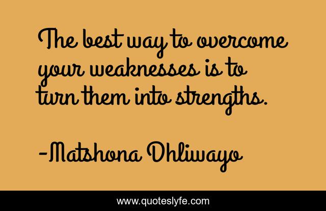The best way to overcome your weaknesses is to turn them into strengths.