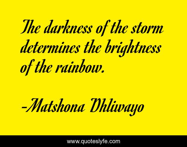 The darkness of the storm determines the brightness of the rainbow.