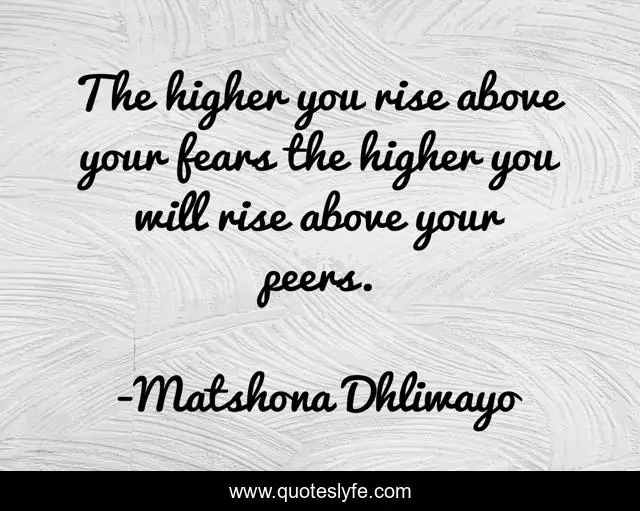 The higher you rise above your fears the higher you will rise above your peers.