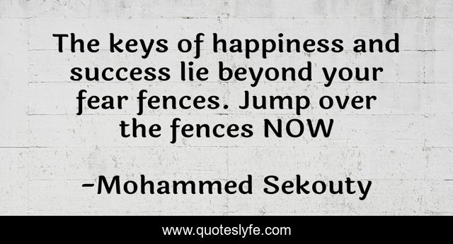 The keys of happiness and success lie beyond your fear fences. Jump over the fences NOW