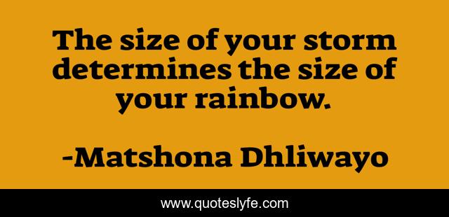 The size of your storm determines the size of your rainbow.