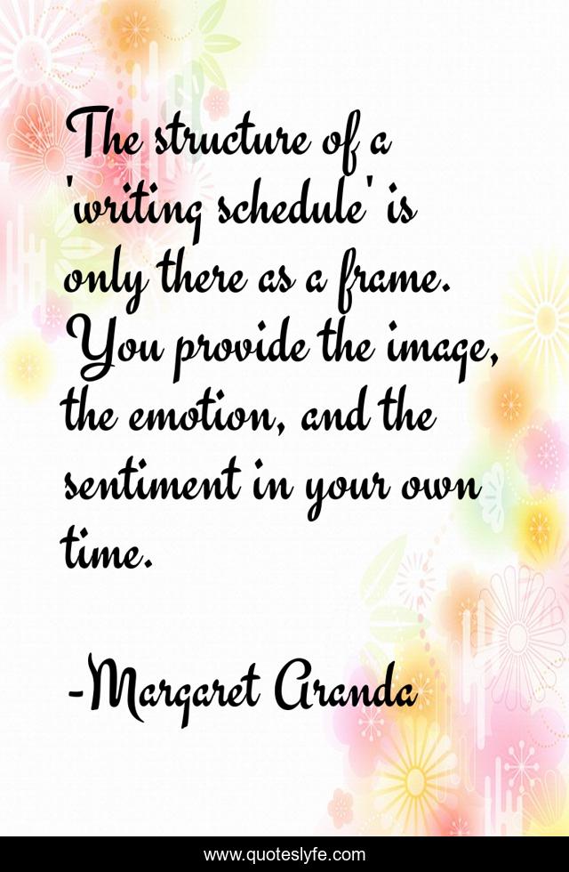 The structure of a 'writing schedule' is only there as a frame. You provide the image, the emotion, and the sentiment in your own time.