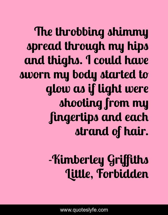 The throbbing shimmy spread through my hips and thighs. I could have sworn my body started to glow as if light were shooting from my fingertips and each strand of hair.