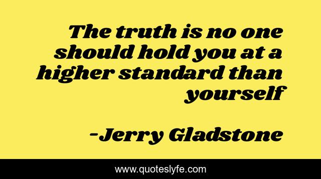The truth is no one should hold you at a higher standard than yourself