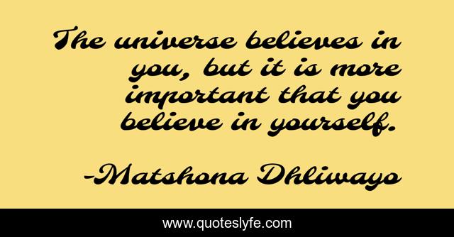 The universe believes in you, but it is more important that you believe in yourself.
