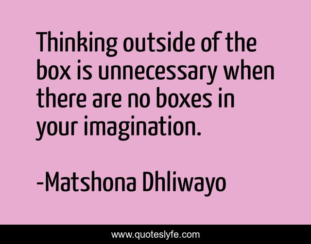 Thinking outside of the box is unnecessary when there are no boxes in your imagination.