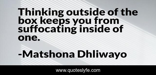 Thinking outside of the box keeps you from suffocating inside of one.