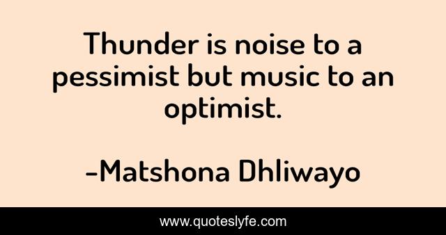 Thunder is noise to a pessimist but music to an optimist.
