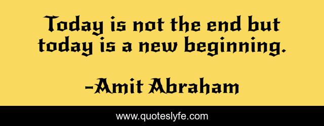 Today is not the end but today is a new beginning.