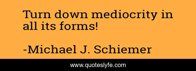 Turn down mediocrity in all its forms!