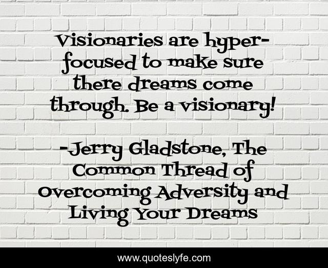 Visionaries are hyper-focused to make sure there dreams come through. Be a visionary!