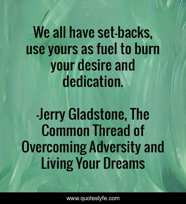 We all have set-backs, use yours as fuel to burn your desire and dedication.