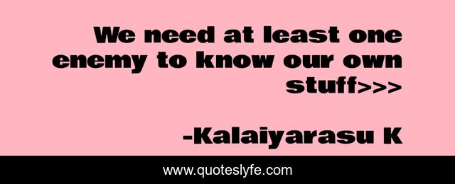 We need at least one enemy to know our own stuff>>>