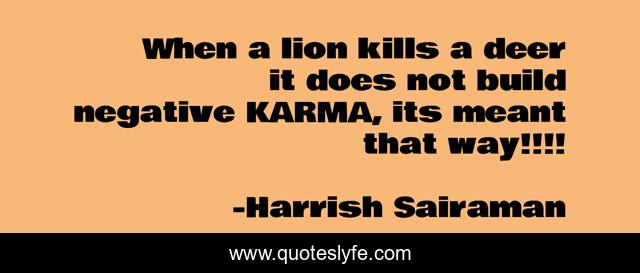 When a lion kills a deer it does not build negative KARMA, its meant that way!!!!