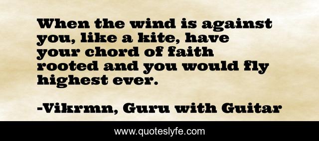 When the wind is against you, like a kite, have your chord of faith rooted and you would fly highest ever.