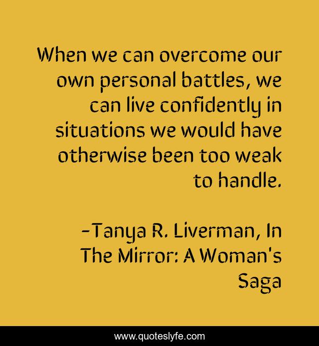 When we can overcome our own personal battles, we can live confidently in situations we would have otherwise been too weak to handle.