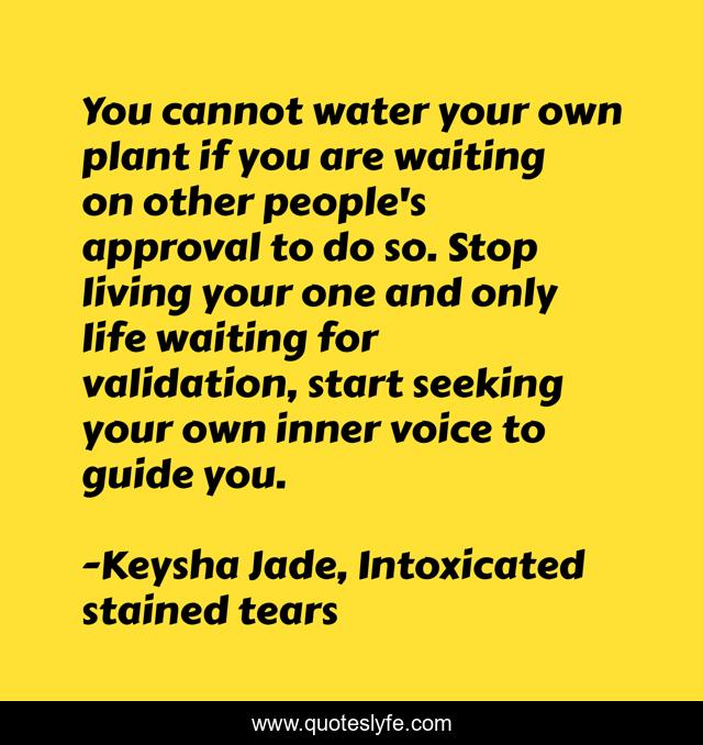 You cannot water your own plant if you are waiting on other people's approval to do so. Stop living your one and only life waiting for validation, start seeking your own inner voice to guide you.
