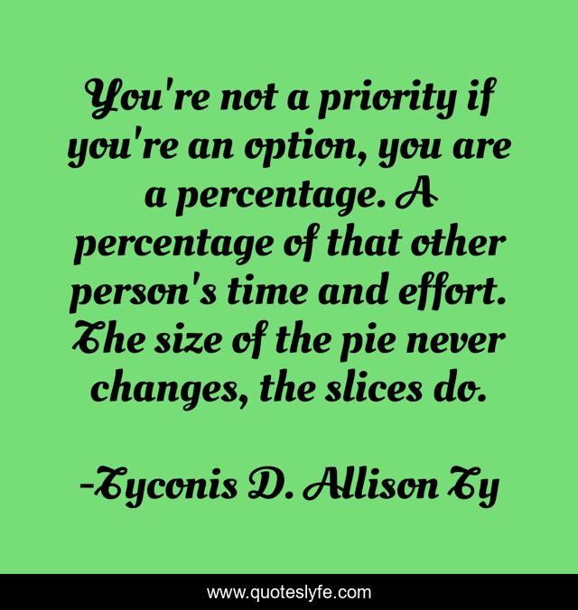 You're not a priority if you're an option, you are a percentage. A percentage of that other person's time and effort. The size of the pie never changes, the slices do.