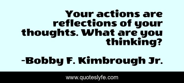 Your actions are reflections of your thoughts. What are you thinking?