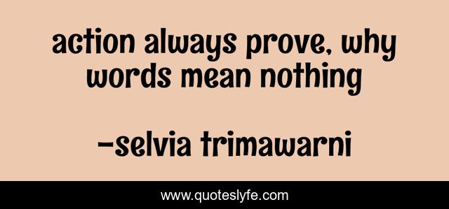 action always prove, why words mean nothing