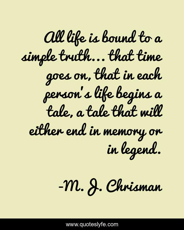 All life is bound to a simple truth... that time goes on, that in each person's life begins a tale, a tale that will either end in memory or in legend.