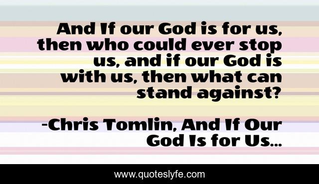 And If our God is for us, then who could ever stop us, and if our God is with us, then what can stand against?