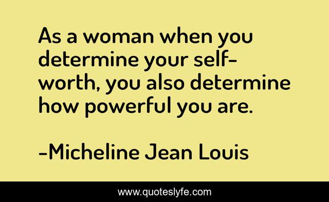 As a woman when you determine your self-worth, you also determine how powerful you are.