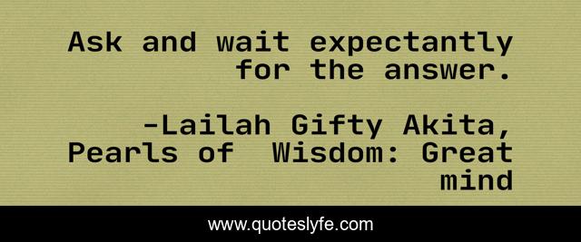 Ask and wait expectantly for the answer.