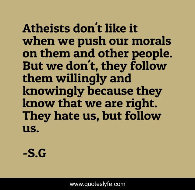 Atheists don't like it when we push our morals on them and other people. But we don't, they follow them willingly and knowingly because they know that we are right. They hate us, but follow us.