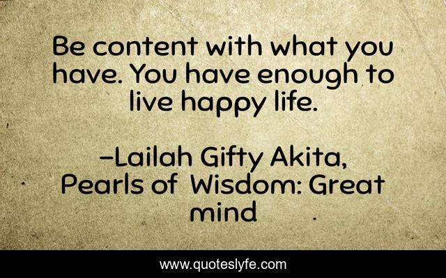 Be content with what you have. You have enough to live happy life.