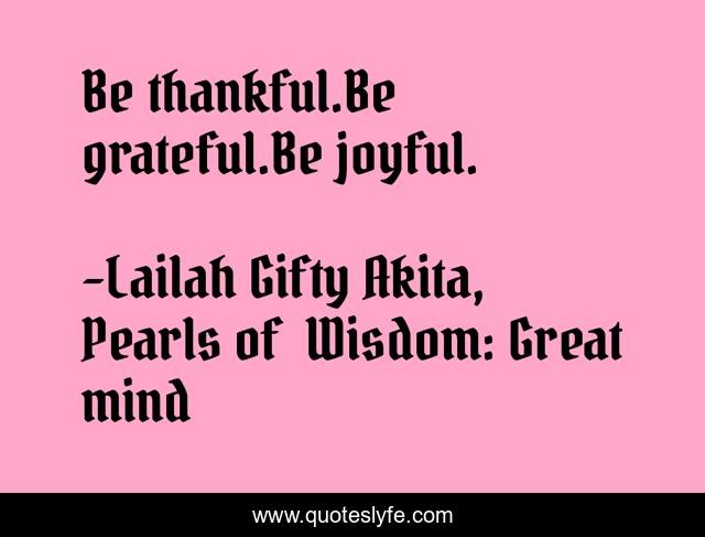 Be thankful.Be grateful.Be joyful.