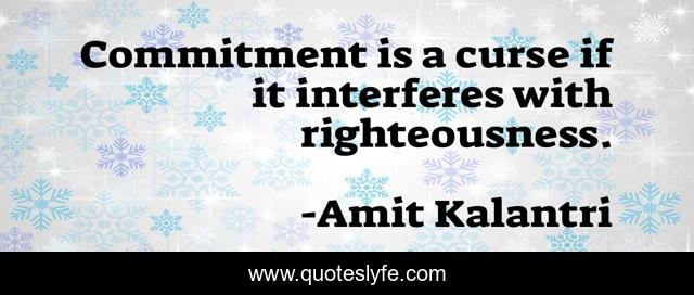 Commitment is a curse if it interferes with righteousness.