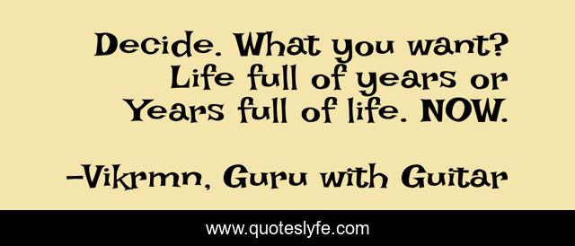 Decide. What you want? Life full of years or Years full of life. NOW.