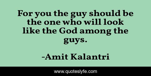 For you the guy should be the one who will look like the God among the guys.