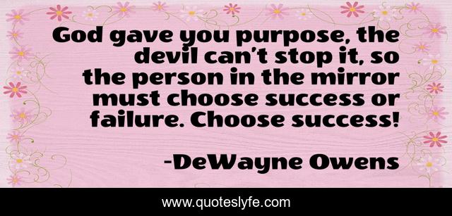 God gave you purpose, the devil can’t stop it, so the person in the mirror must choose success or failure. Choose success!
