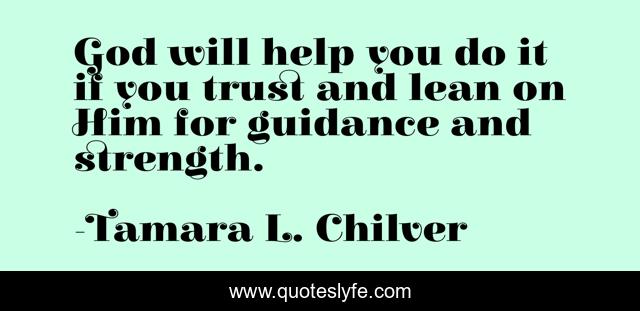 God will help you do it if you trust and lean on Him for guidance and strength.