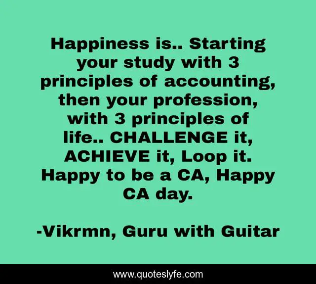 Happiness is.. Starting your study with 3 principles of accounting, then your profession, with 3 principles of life.. CHALLENGE it, ACHIEVE it, Loop it. Happy to be a CA, Happy CA day.