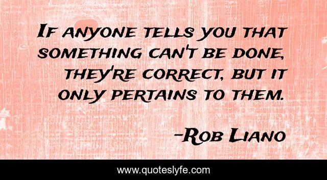 If anyone tells you that something can't be done, they're correct, but it only pertains to them.
