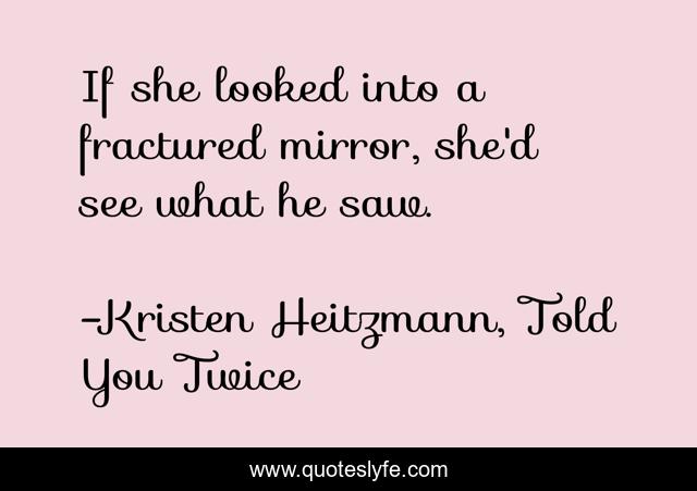 If she looked into a fractured mirror, she'd see what he saw.