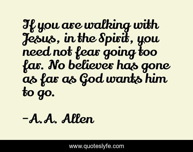 If you are walking with Jesus, in the Spirit, you need not fear going too far. No believer has gone as far as God wants him to go.