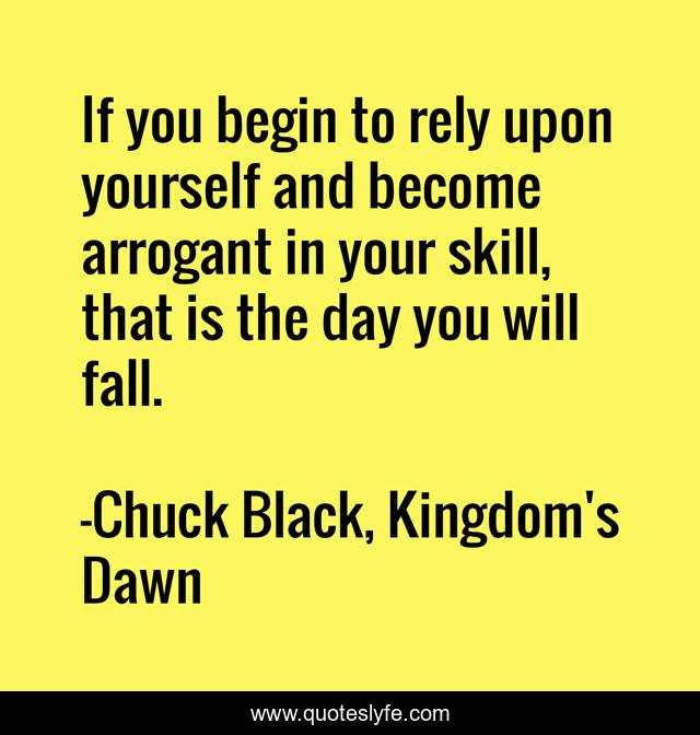 If you begin to rely upon yourself and become arrogant in your skill, that is the day you will fall.
